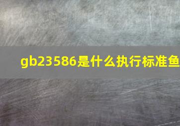 gb23586是什么执行标准鱼(