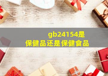 gb24154是保健品还是保健食品