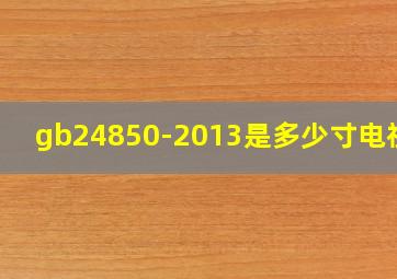 gb24850-2013是多少寸电视机
