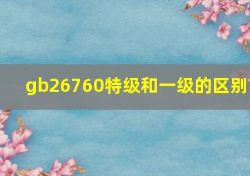 gb26760特级和一级的区别?