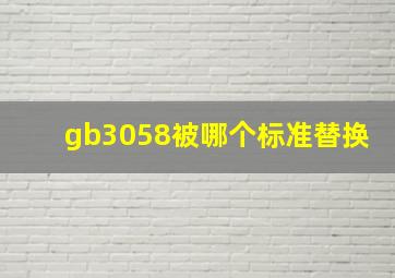 gb3058被哪个标准替换