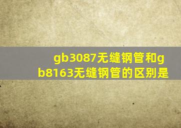 gb3087无缝钢管和gb8163无缝钢管的区别是(
