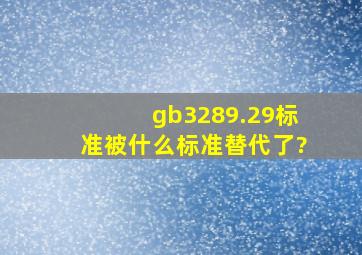 gb3289.29标准被什么标准替代了?