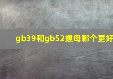 gb39和gb52螺母哪个更好