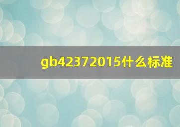 gb42372015什么标准