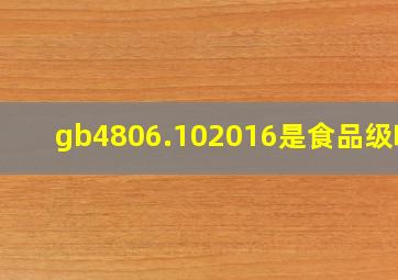 gb4806.102016是食品级吗?