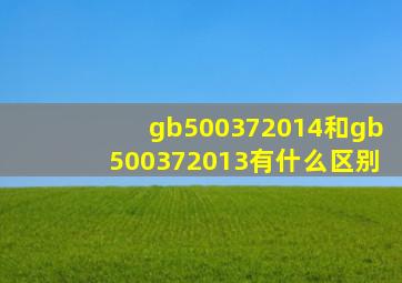 gb500372014和gb500372013有什么区别