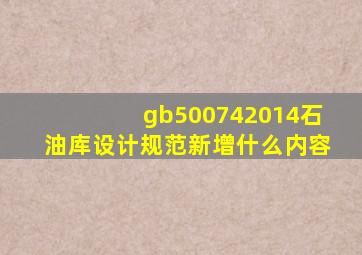 gb500742014《石油库设计规范》新增什么内容