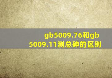 gb5009.76和gb5009.11测总砷的区别