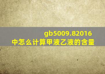 gb5009.82016中怎么计算甲液,乙液的含量 