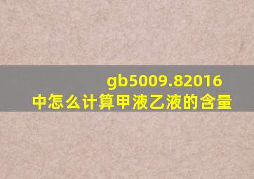 gb5009.82016中怎么计算甲液乙液的含量