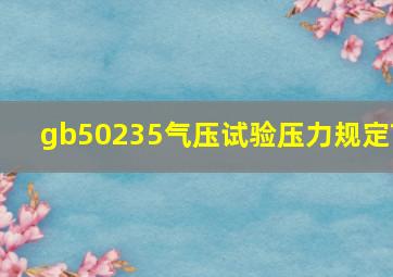 gb50235气压试验压力规定?