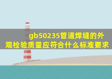 gb50235管道焊缝的外观检验质量应符合什么标准要求