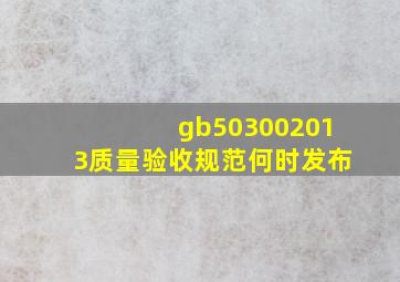 gb503002013质量验收规范何时发布
