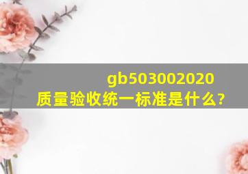 gb503002020质量验收统一标准是什么?