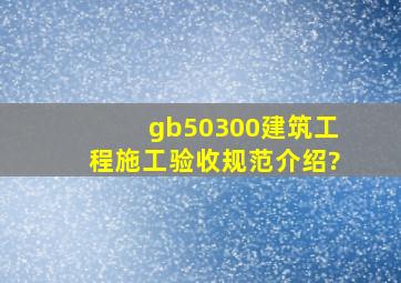 gb50300建筑工程施工验收规范介绍?