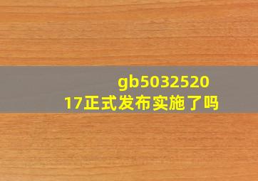 gb503252017正式发布实施了吗