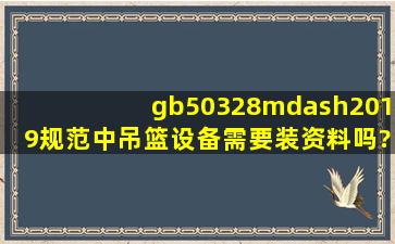 gb50328—2019规范中吊篮设备需要装资料吗?