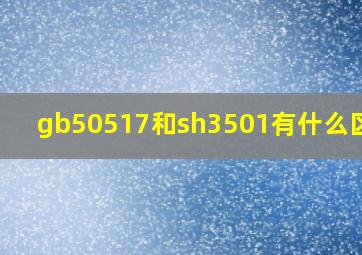 gb50517和sh3501有什么区别?