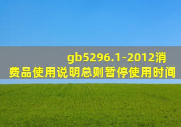 gb5296.1-2012消费品使用说明总则暂停使用时间