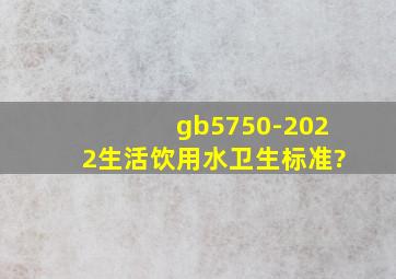 gb5750-2022生活饮用水卫生标准?