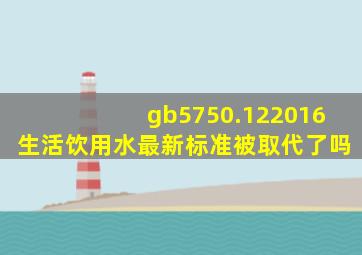 gb5750.122016生活饮用水最新标准被取代了吗