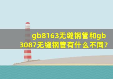 gb8163无缝钢管和gb3087无缝钢管有什么不同?