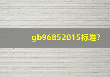 gb96852015标准?