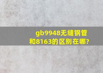 gb9948无缝钢管和8163的区别在哪?