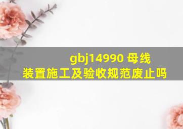 gbj14990 母线装置施工及验收规范废止吗