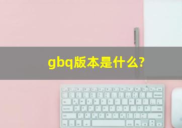 gbq版本是什么?