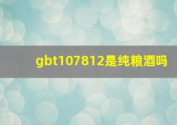 gbt107812是纯粮酒吗