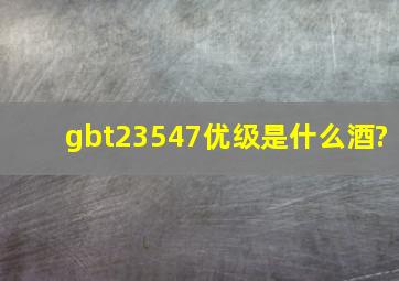 gbt23547优级是什么酒?