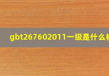 gbt267602011一级是什么标准(