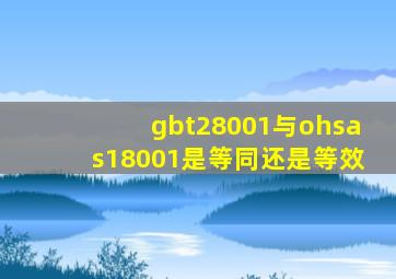 gbt28001与ohsas18001是等同还是等效