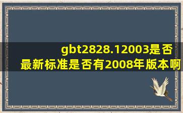 gbt2828.12003是否最新标准(是否有2008年版本啊(