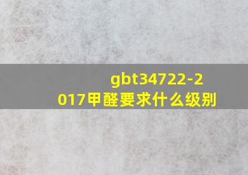 gbt34722-2017甲醛要求什么级别
