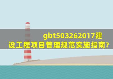 gbt503262017建设工程项目管理规范实施指南?