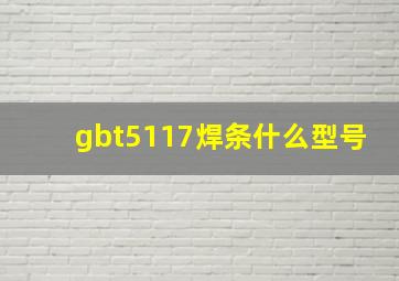 gbt5117焊条什么型号