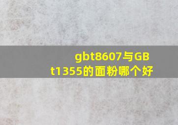 gbt8607与GBt1355的面粉哪个好