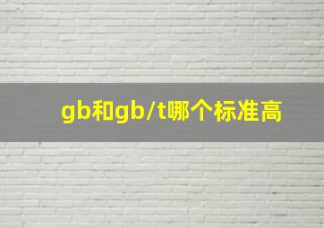 gb和gb/t哪个标准高 