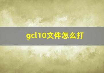 gcl10文件怎么打(