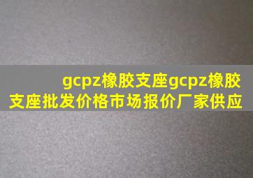 gcpz橡胶支座gcpz橡胶支座批发价格、市场报价、厂家供应 