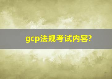 gcp法规考试内容?