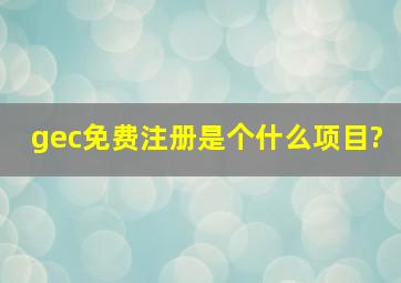 gec免费注册是个什么项目?