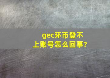 gec环币登不上账号怎么回事?