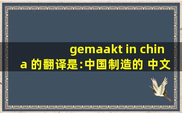 gemaakt in china 的翻译是:中国制造的 中文翻译英文意思,翻译英语