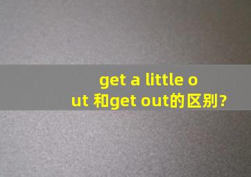 get a little out 和get out的区别?