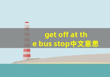 get off at the bus stop中文意思