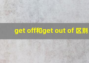 get off和get out of 区别